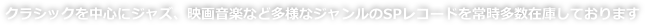 クラシックを中心にジャズ、映画音楽など多様なジャンルのSPレコードを常時多数在庫しております